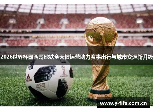 2026世界杯墨西哥地铁全天候运营助力赛事出行与城市交通新升级 2026世界杯墨西哥地铁全天候运营助力赛事出行与城市交通新升级
