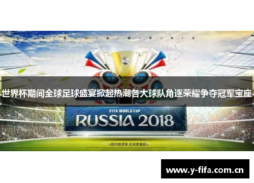世界杯期间全球足球盛宴掀起热潮各大球队角逐荣耀争夺冠军宝座