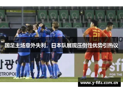国足主场意外失利,日本队展现压倒性优势引热议 国足主场意外失利,日本队展现压倒性优势引热议